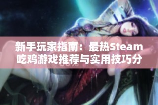 新手玩家指南：最热Steam吃鸡游戏推荐与实用技巧分享