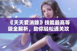 《天天爱消除》技能最高等级全解析，助你轻松通关攻略