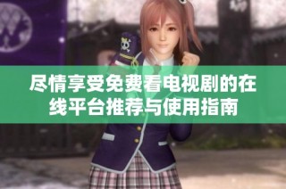 尽情享受免费看电视剧的在线平台推荐与使用指南