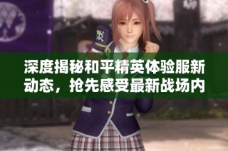 深度揭秘和平精英体验服新动态，抢先感受最新战场内容与精彩玩法的全新魅力