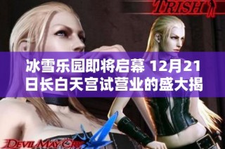 冰雪乐园即将启幕 12月21日长白天宫试营业的盛大揭幕