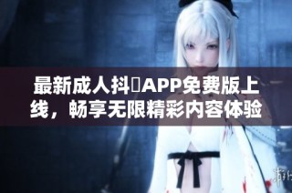 最新成人抖抈APP免费版上线，畅享无限精彩内容体验
