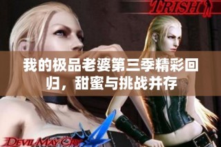 我的极品老婆第三季精彩回归，甜蜜与挑战并存