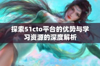 探索51cto平台的优势与学习资源的深度解析