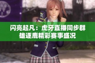 闪亮起凡：虎牙直播同步群雄逐鹿精彩赛事盛况