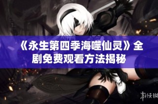 《永生第四季海噬仙灵》全剧免费观看方法揭秘