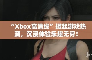 “Xbox高清线”掀起游戏热潮，沉浸体验乐趣无穷！