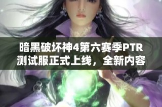 暗黑破坏神4第六赛季PTR测试服正式上线，全新内容期待体验