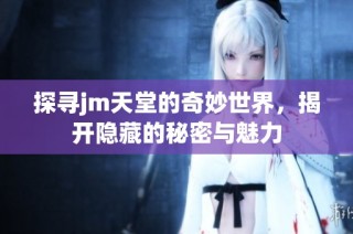 探寻jm天堂的奇妙世界，揭开隐藏的秘密与魅力