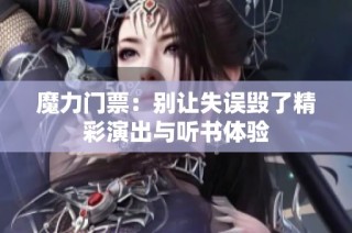 魔力门票：别让失误毁了精彩演出与听书体验
