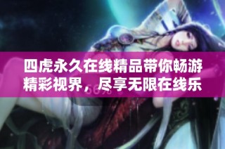 四虎永久在线精品带你畅游精彩视界，尽享无限在线乐趣