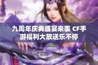 九周年庆典盛宴来袭 CF手游福利大放送乐不停