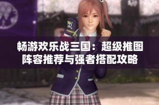 畅游欢乐战三国：超级推图阵容推荐与强者搭配攻略