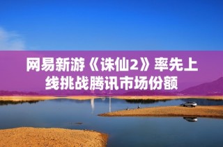 网易新游《诛仙2》率先上线挑战腾讯市场份额