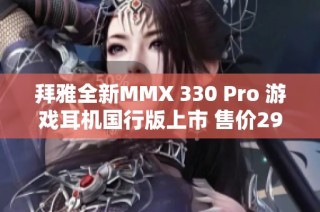拜雅全新MMX 330 Pro 游戏耳机国行版上市 售价2999元