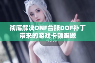 彻底解决DNF台服DOF补丁带来的游戏卡顿难题