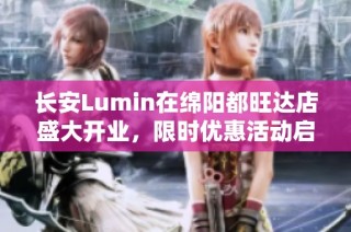 长安Lumin在绵阳都旺达店盛大开业，限时优惠活动启动！
