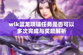 wlk蓝龙项链任务是否可以多次完成与奖励解析