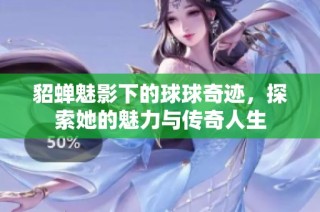 貂蝉魅影下的球球奇迹，探索她的魅力与传奇人生