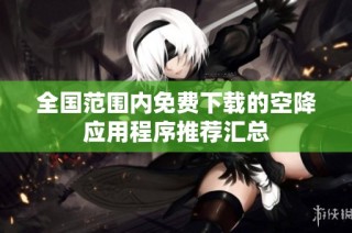 全国范围内免费下载的空降应用程序推荐汇总