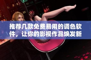 推荐几款免费易用的调色软件，让你的影视作品焕发新彩