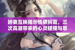 娇妻互换揭示情感纠葛，三次高潮带来的心灵碰撞与思考