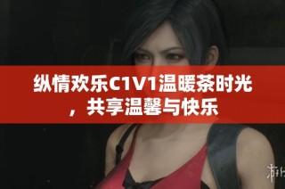 纵情欢乐C1V1温暖茶时光，共享温馨与快乐