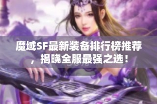 魔域SF最新装备排行榜推荐，揭晓全服最强之选！