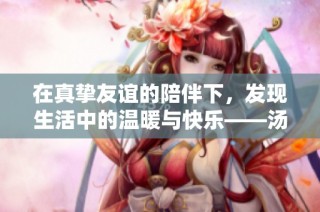 在真挚友谊的陪伴下，发现生活中的温暖与快乐——汤姆的友情忠告第十八篇