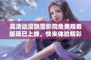 高清动漫飘雪影院免费观看版现已上线，快来体验精彩内容