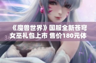 《魔兽世界》国服全新苍穹女巫礼包上市 售价180元体验全新内容