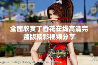 全面欣赏丁香花在线高清完整版精彩视频分享