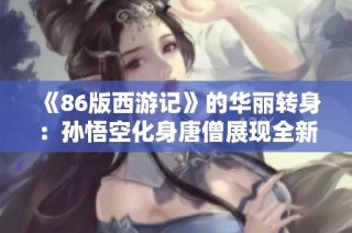 《86版西游记》的华丽转身：孙悟空化身唐僧展现全新猴戏魅力