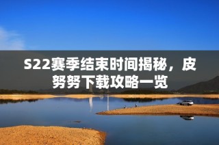 S22赛季结束时间揭秘，皮努努下载攻略一览