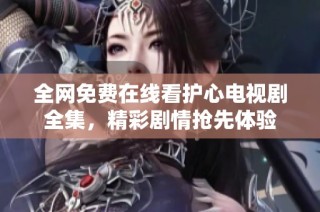 全网免费在线看护心电视剧全集，精彩剧情抢先体验