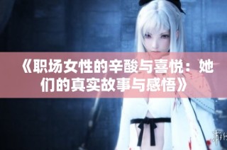 《职场女性的辛酸与喜悦：她们的真实故事与感悟》