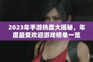 2023年手游热度大揭秘，年度最受欢迎游戏榜单一览