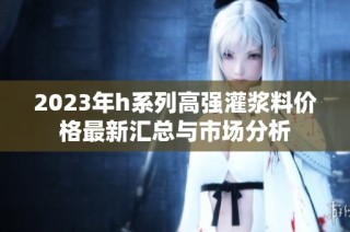 2023年h系列高强灌浆料价格最新汇总与市场分析