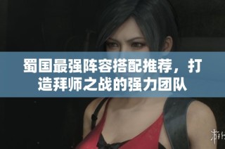 蜀国最强阵容搭配推荐，打造拜师之战的强力团队