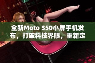 全新Moto S50小屏手机发布，打破科技界限，重新定义便携体验