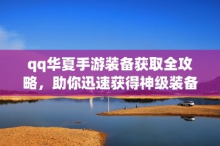 qq华夏手游装备获取全攻略，助你迅速获得神级装备！