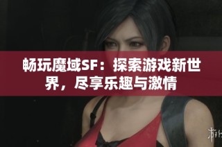 畅玩魔域SF：探索游戏新世界，尽享乐趣与激情