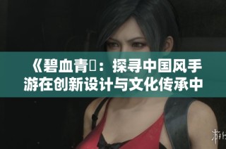 《碧血青霔：探寻中国风手游在创新设计与文化传承中的独特魅力》