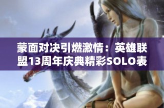 蒙面对决引燃激情：英雄联盟13周年庆典精彩SOLO表演赛回顾