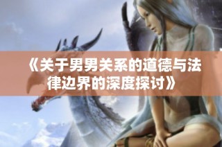 《关于男男关系的道德与法律边界的深度探讨》