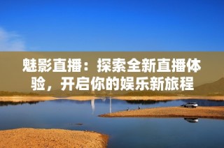魅影直播：探索全新直播体验，开启你的娱乐新旅程