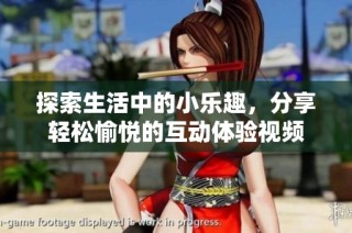 探索生活中的小乐趣，分享轻松愉悦的互动体验视频