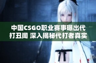 中国CSGO职业赛事曝出代打丑闻 深入揭秘代打者真实身份与背后故事