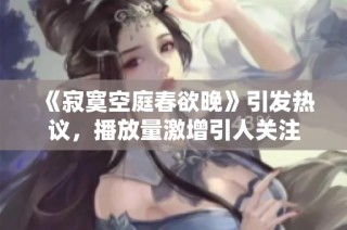 《寂寞空庭春欲晚》引发热议，播放量激增引人关注