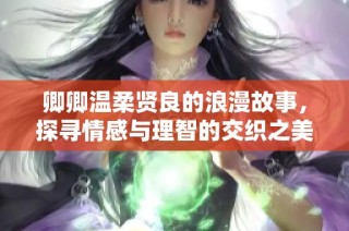 卿卿温柔贤良的浪漫故事，探寻情感与理智的交织之美